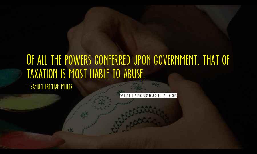Samuel Freeman Miller Quotes: Of all the powers conferred upon government, that of taxation is most liable to abuse.