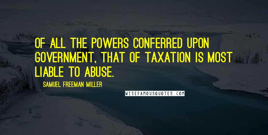 Samuel Freeman Miller Quotes: Of all the powers conferred upon government, that of taxation is most liable to abuse.