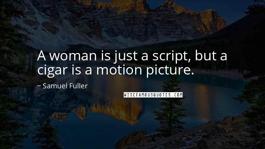 Samuel Fuller Quotes: A woman is just a script, but a cigar is a motion picture.