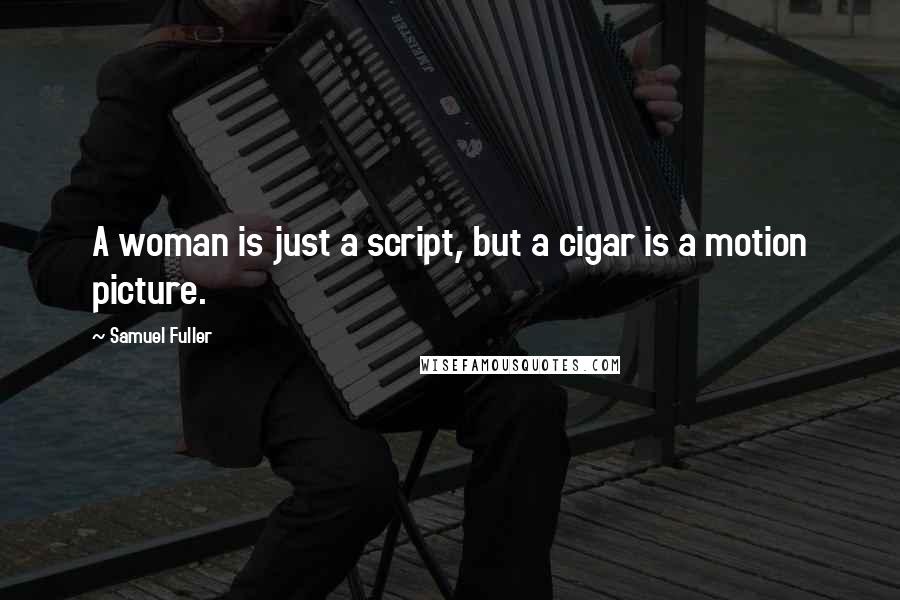 Samuel Fuller Quotes: A woman is just a script, but a cigar is a motion picture.