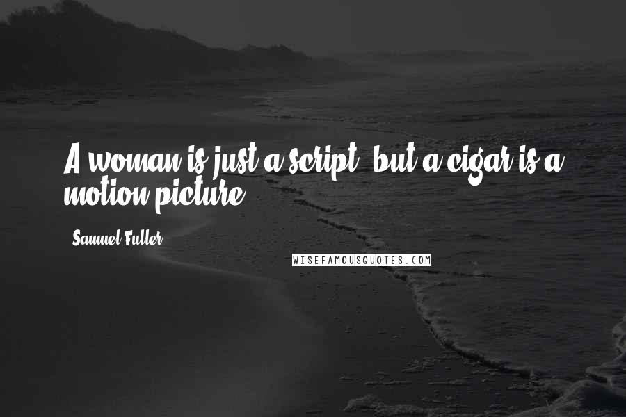 Samuel Fuller Quotes: A woman is just a script, but a cigar is a motion picture.