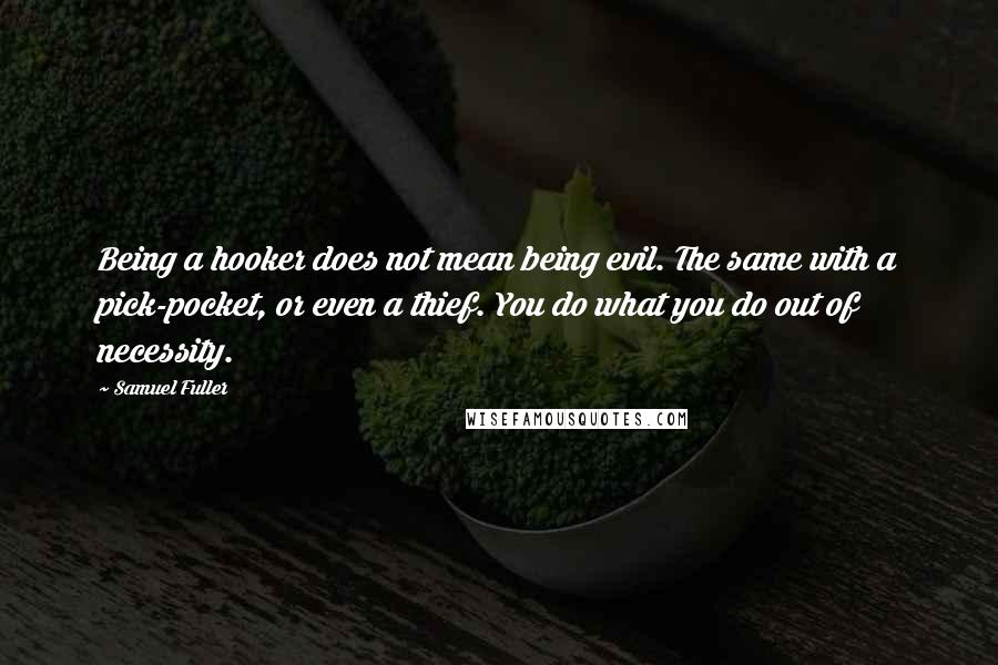 Samuel Fuller Quotes: Being a hooker does not mean being evil. The same with a pick-pocket, or even a thief. You do what you do out of necessity.