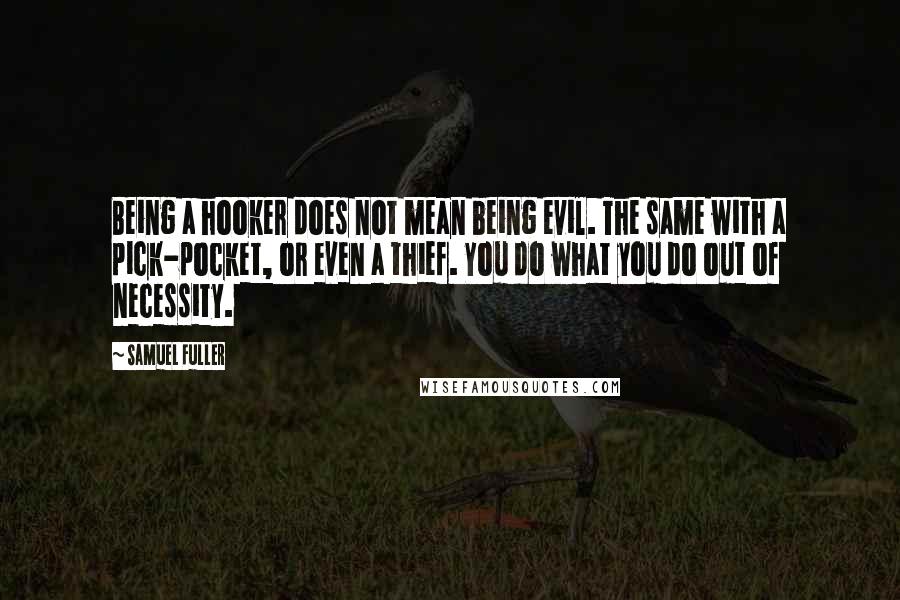 Samuel Fuller Quotes: Being a hooker does not mean being evil. The same with a pick-pocket, or even a thief. You do what you do out of necessity.