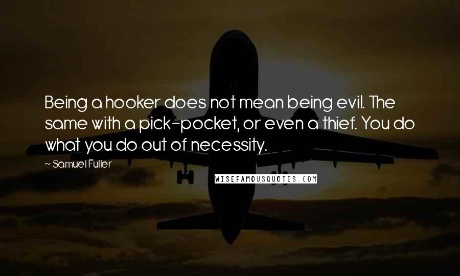 Samuel Fuller Quotes: Being a hooker does not mean being evil. The same with a pick-pocket, or even a thief. You do what you do out of necessity.