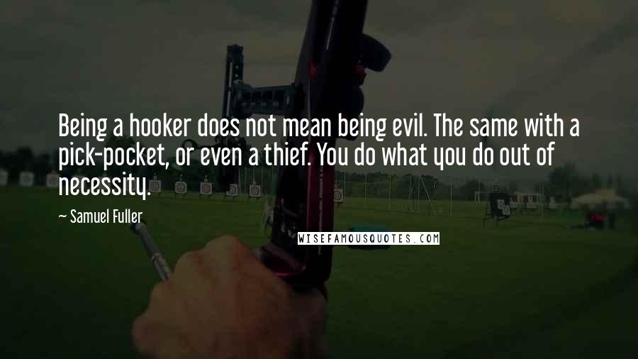 Samuel Fuller Quotes: Being a hooker does not mean being evil. The same with a pick-pocket, or even a thief. You do what you do out of necessity.