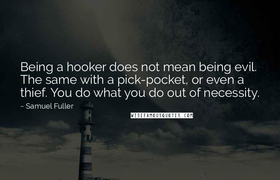Samuel Fuller Quotes: Being a hooker does not mean being evil. The same with a pick-pocket, or even a thief. You do what you do out of necessity.