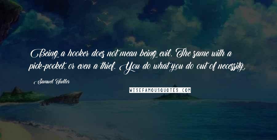 Samuel Fuller Quotes: Being a hooker does not mean being evil. The same with a pick-pocket, or even a thief. You do what you do out of necessity.