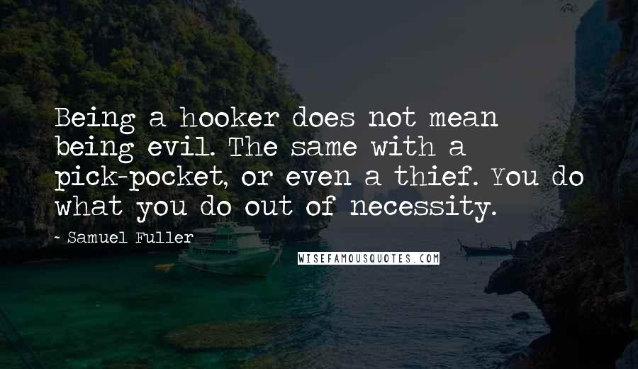Samuel Fuller Quotes: Being a hooker does not mean being evil. The same with a pick-pocket, or even a thief. You do what you do out of necessity.