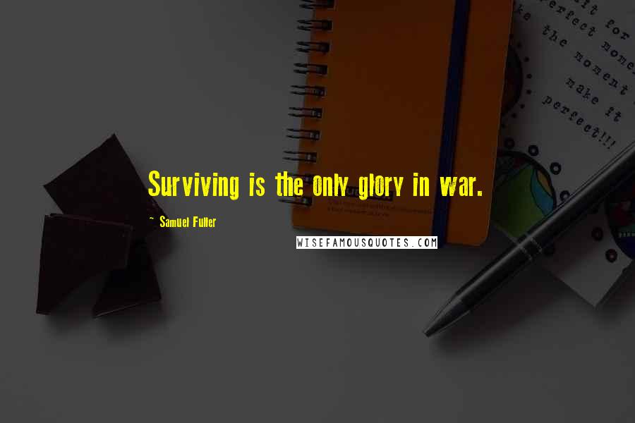 Samuel Fuller Quotes: Surviving is the only glory in war.