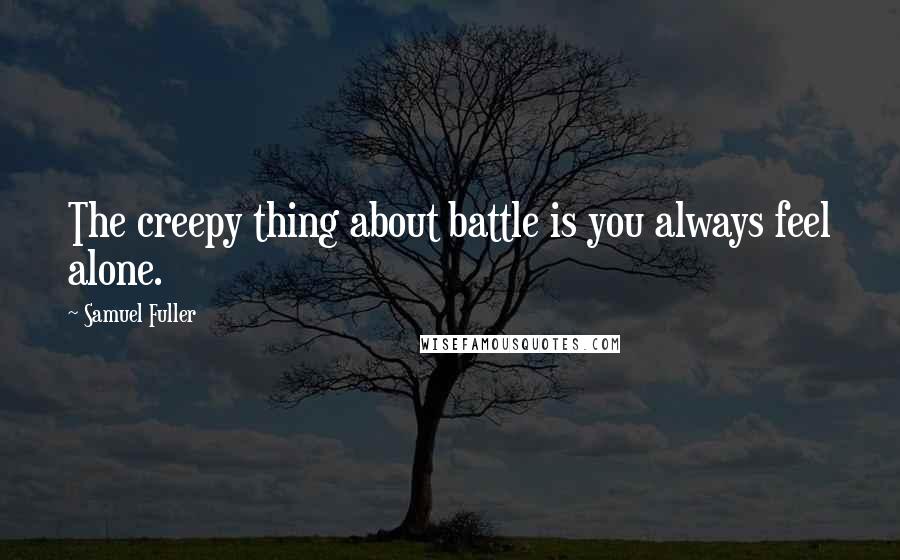 Samuel Fuller Quotes: The creepy thing about battle is you always feel alone.