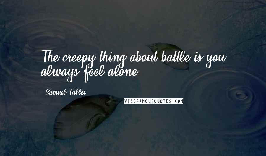 Samuel Fuller Quotes: The creepy thing about battle is you always feel alone.