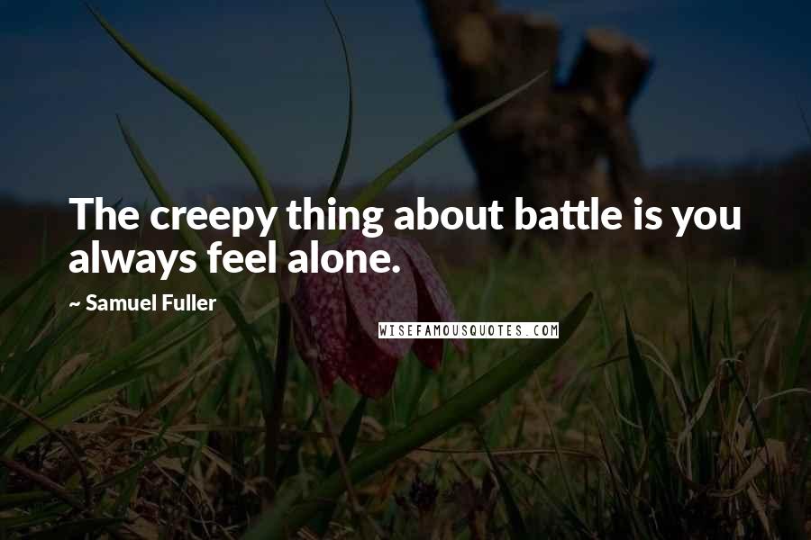 Samuel Fuller Quotes: The creepy thing about battle is you always feel alone.