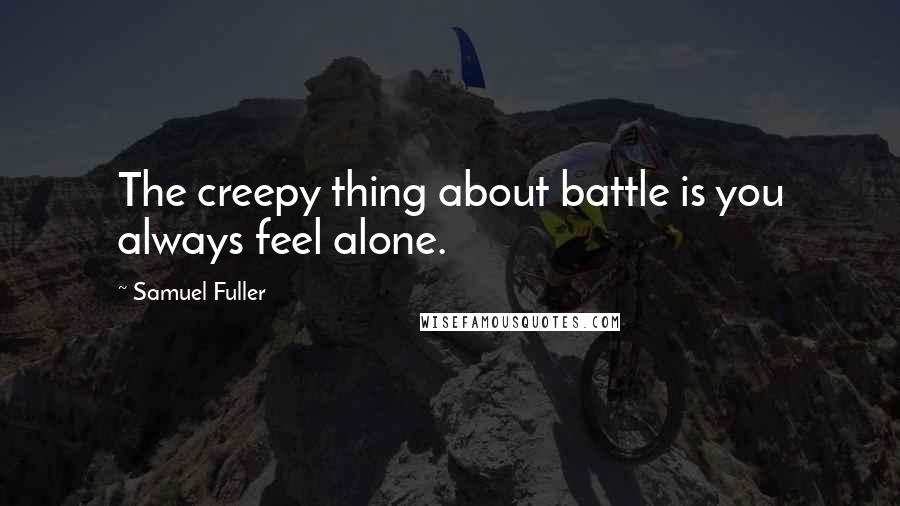 Samuel Fuller Quotes: The creepy thing about battle is you always feel alone.