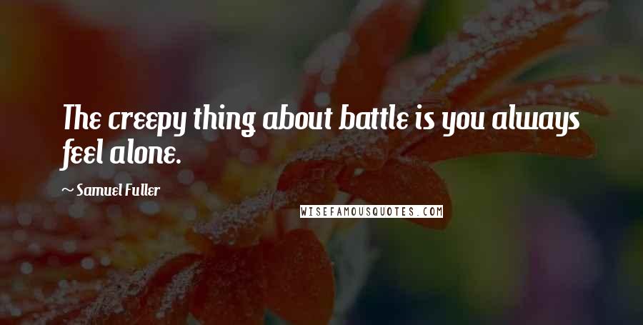 Samuel Fuller Quotes: The creepy thing about battle is you always feel alone.