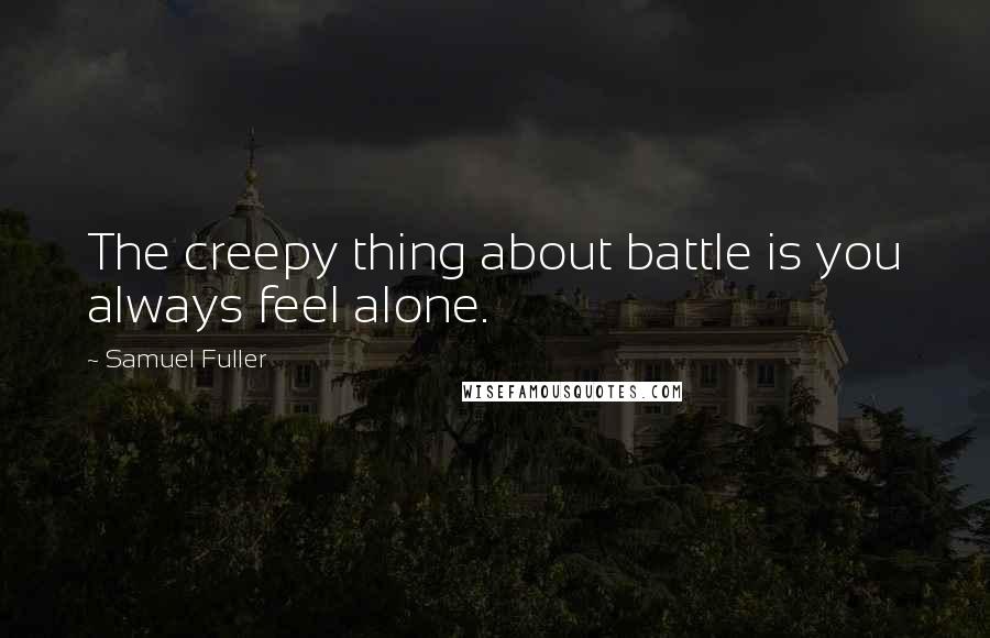 Samuel Fuller Quotes: The creepy thing about battle is you always feel alone.