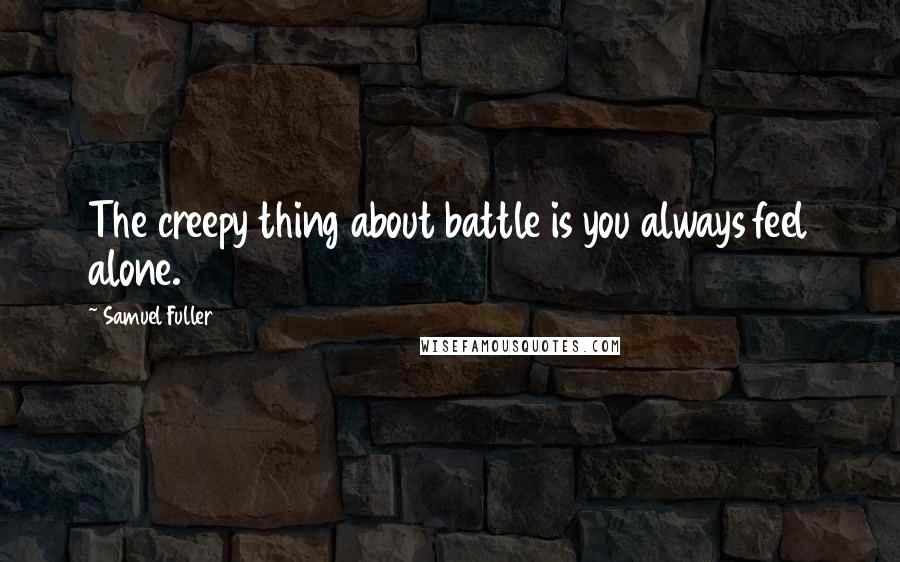 Samuel Fuller Quotes: The creepy thing about battle is you always feel alone.