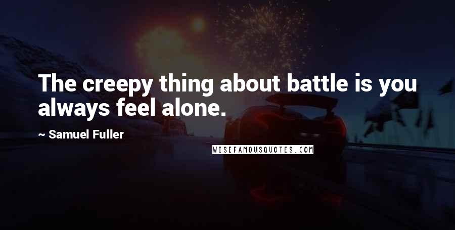 Samuel Fuller Quotes: The creepy thing about battle is you always feel alone.