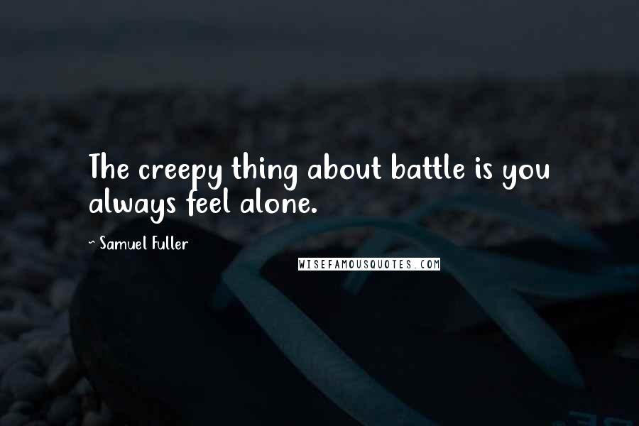 Samuel Fuller Quotes: The creepy thing about battle is you always feel alone.
