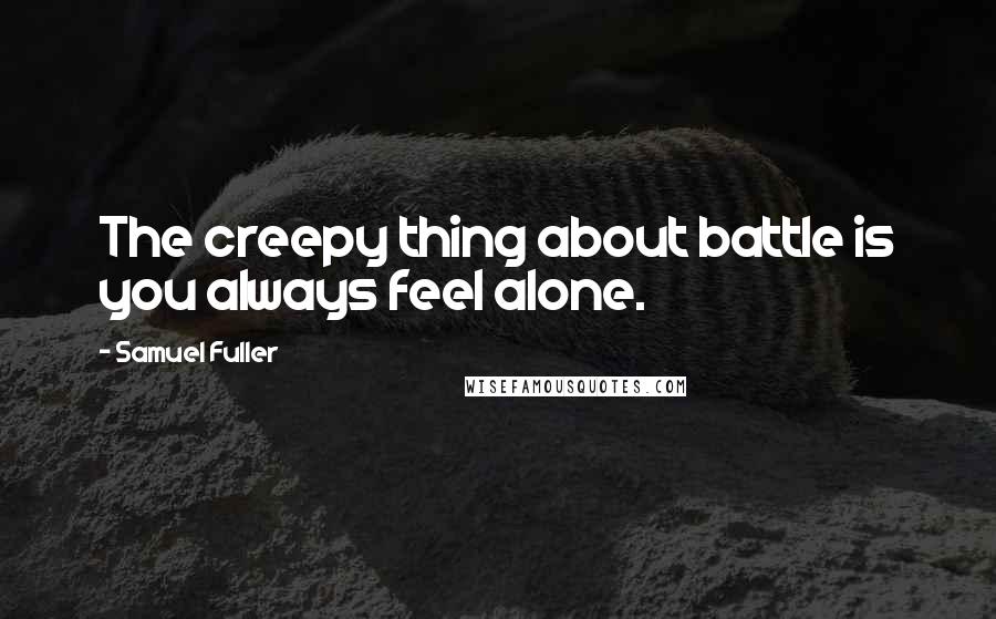 Samuel Fuller Quotes: The creepy thing about battle is you always feel alone.