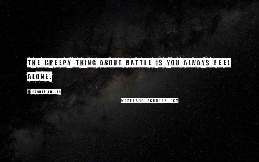 Samuel Fuller Quotes: The creepy thing about battle is you always feel alone.