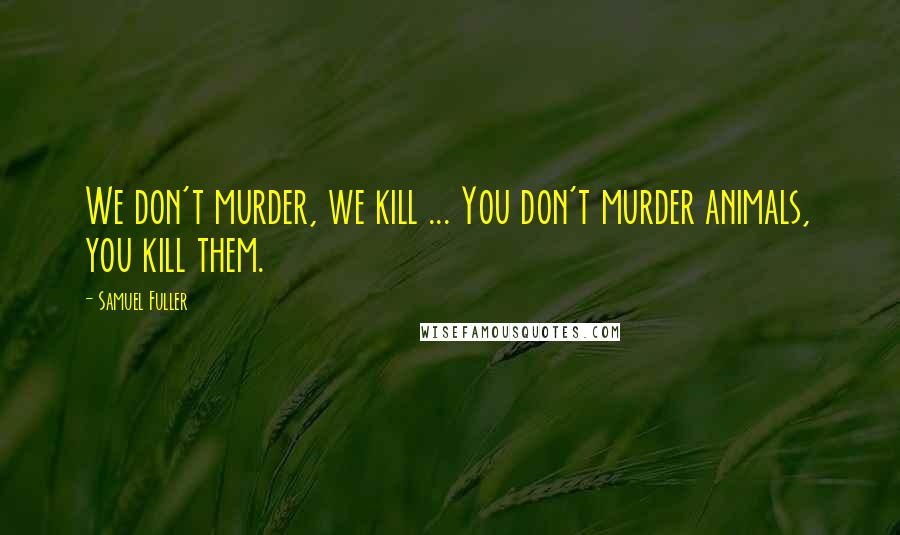 Samuel Fuller Quotes: We don't murder, we kill ... You don't murder animals, you kill them.