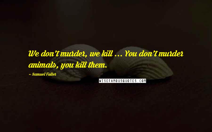 Samuel Fuller Quotes: We don't murder, we kill ... You don't murder animals, you kill them.