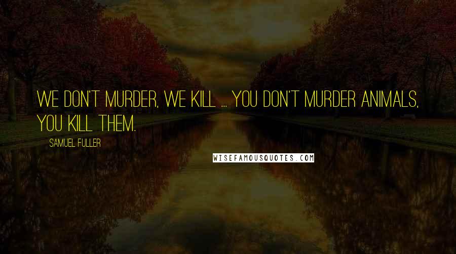 Samuel Fuller Quotes: We don't murder, we kill ... You don't murder animals, you kill them.