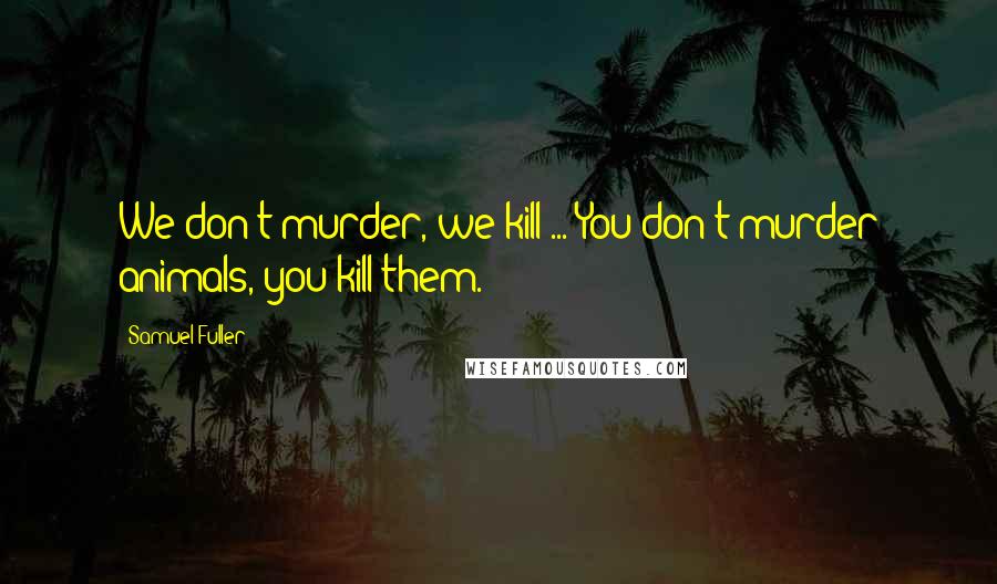Samuel Fuller Quotes: We don't murder, we kill ... You don't murder animals, you kill them.