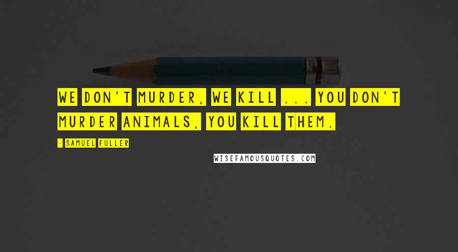 Samuel Fuller Quotes: We don't murder, we kill ... You don't murder animals, you kill them.