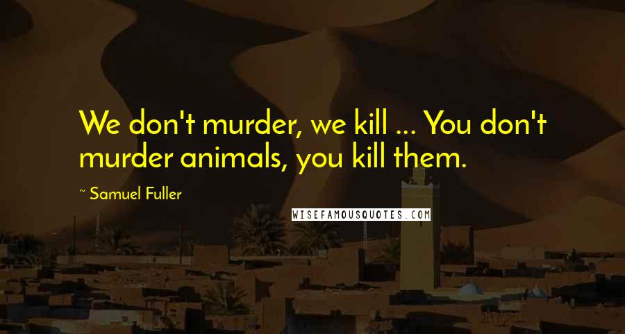 Samuel Fuller Quotes: We don't murder, we kill ... You don't murder animals, you kill them.