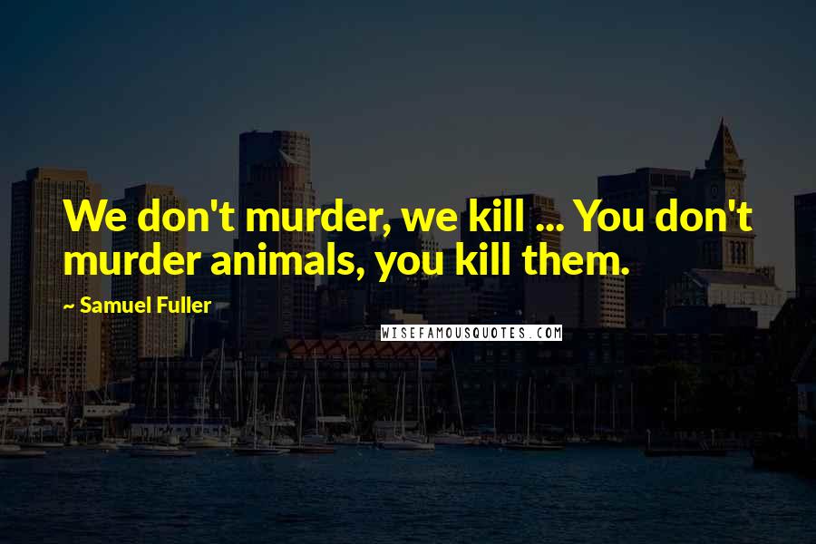 Samuel Fuller Quotes: We don't murder, we kill ... You don't murder animals, you kill them.