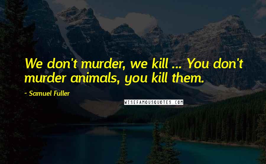 Samuel Fuller Quotes: We don't murder, we kill ... You don't murder animals, you kill them.