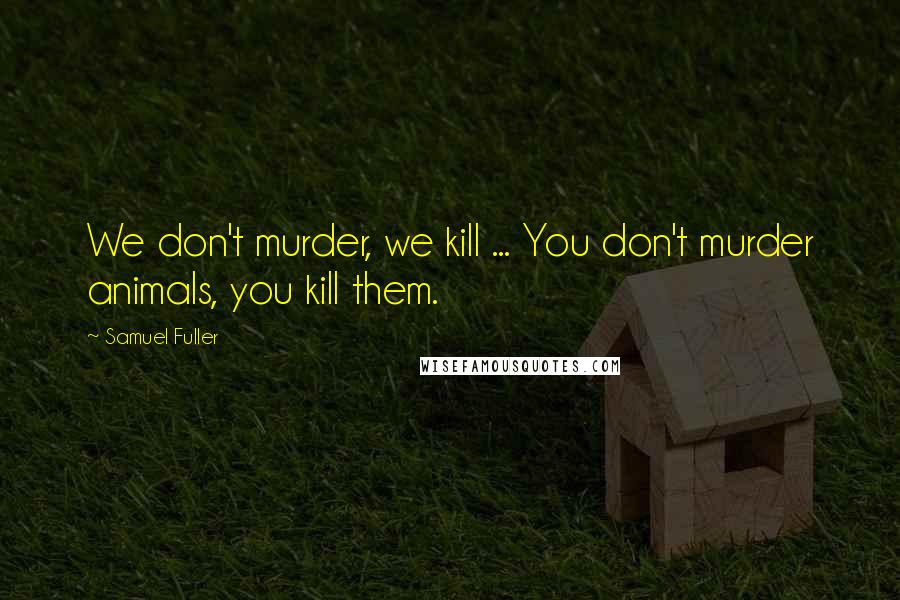 Samuel Fuller Quotes: We don't murder, we kill ... You don't murder animals, you kill them.