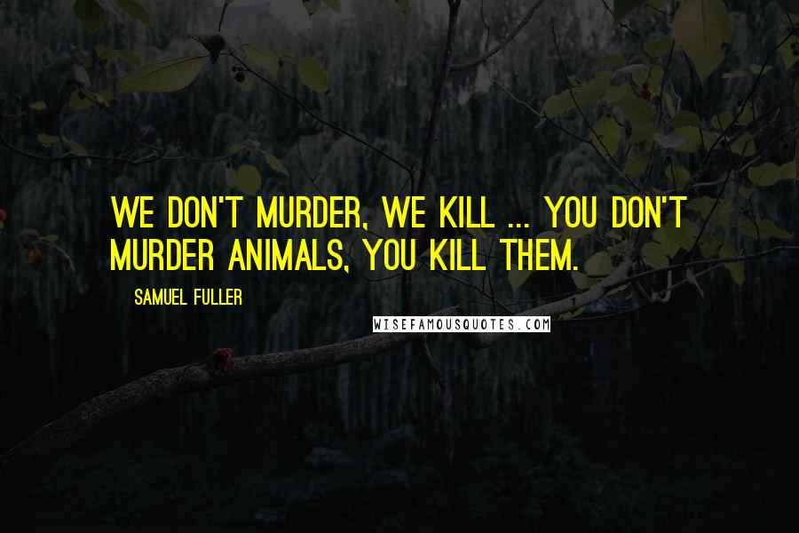 Samuel Fuller Quotes: We don't murder, we kill ... You don't murder animals, you kill them.