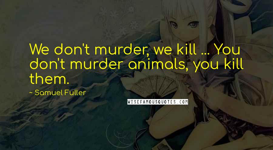 Samuel Fuller Quotes: We don't murder, we kill ... You don't murder animals, you kill them.