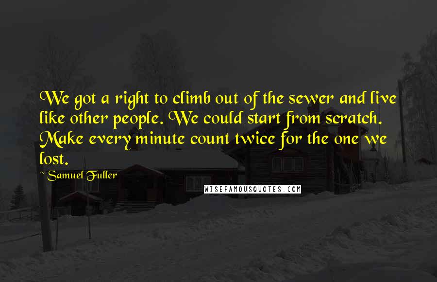 Samuel Fuller Quotes: We got a right to climb out of the sewer and live like other people. We could start from scratch. Make every minute count twice for the one we lost.