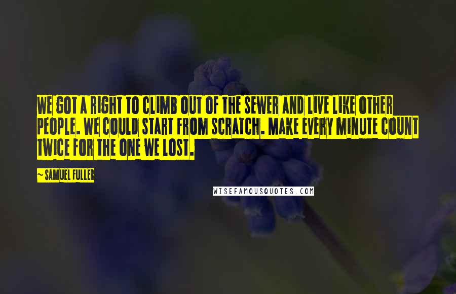 Samuel Fuller Quotes: We got a right to climb out of the sewer and live like other people. We could start from scratch. Make every minute count twice for the one we lost.