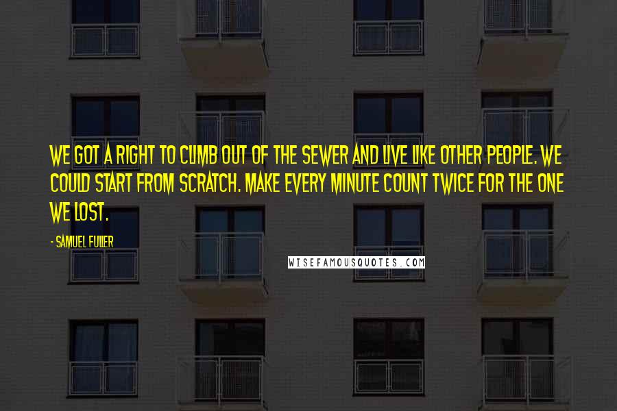 Samuel Fuller Quotes: We got a right to climb out of the sewer and live like other people. We could start from scratch. Make every minute count twice for the one we lost.