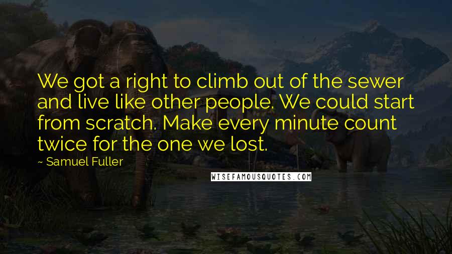 Samuel Fuller Quotes: We got a right to climb out of the sewer and live like other people. We could start from scratch. Make every minute count twice for the one we lost.