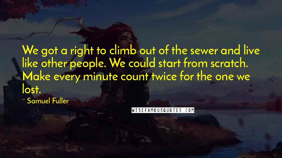 Samuel Fuller Quotes: We got a right to climb out of the sewer and live like other people. We could start from scratch. Make every minute count twice for the one we lost.