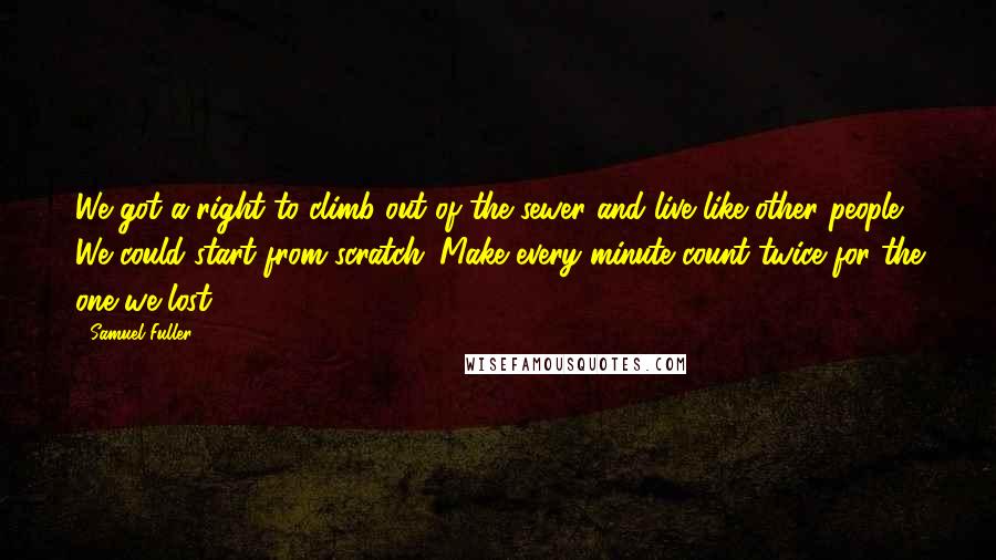 Samuel Fuller Quotes: We got a right to climb out of the sewer and live like other people. We could start from scratch. Make every minute count twice for the one we lost.