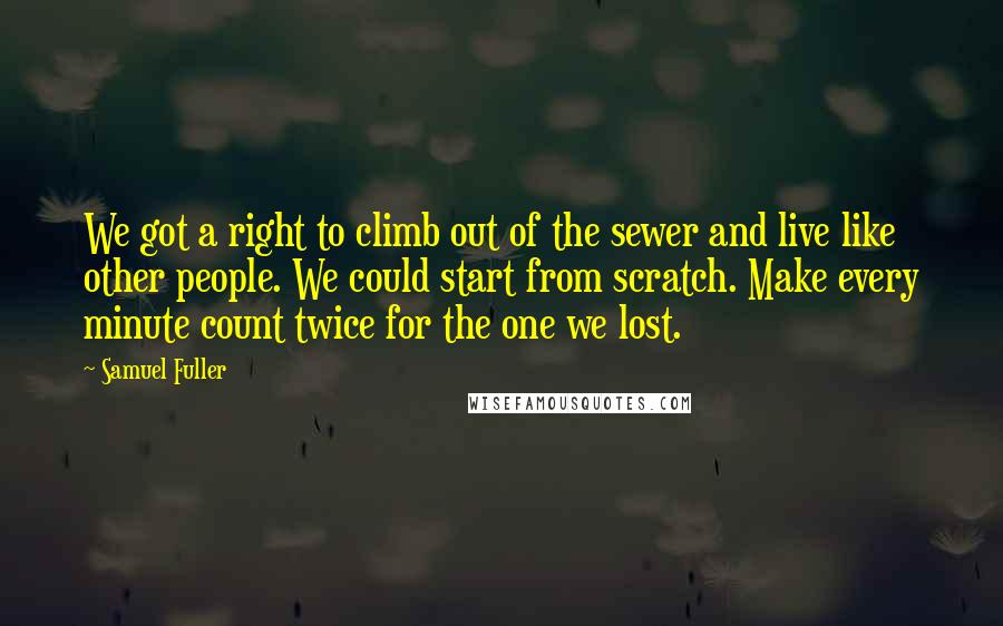 Samuel Fuller Quotes: We got a right to climb out of the sewer and live like other people. We could start from scratch. Make every minute count twice for the one we lost.