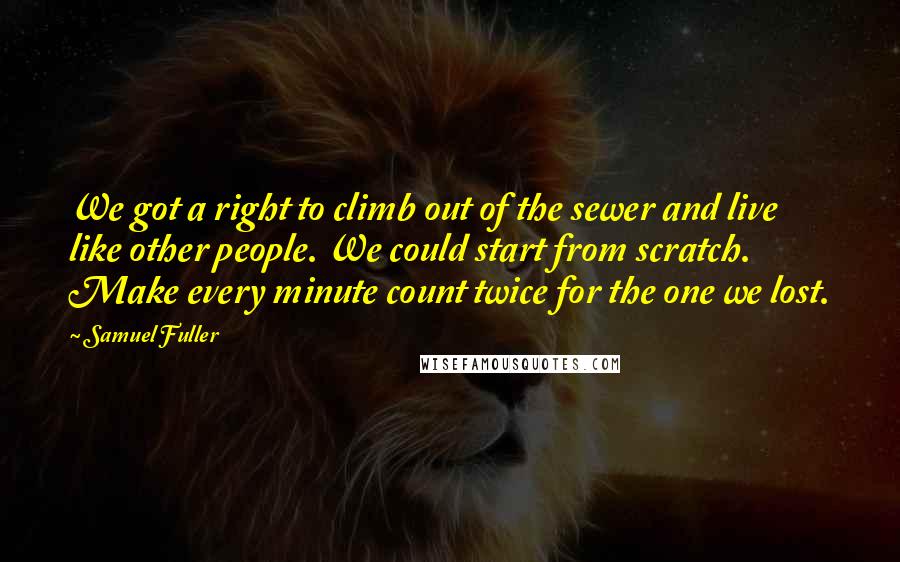 Samuel Fuller Quotes: We got a right to climb out of the sewer and live like other people. We could start from scratch. Make every minute count twice for the one we lost.