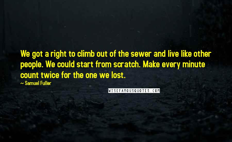 Samuel Fuller Quotes: We got a right to climb out of the sewer and live like other people. We could start from scratch. Make every minute count twice for the one we lost.