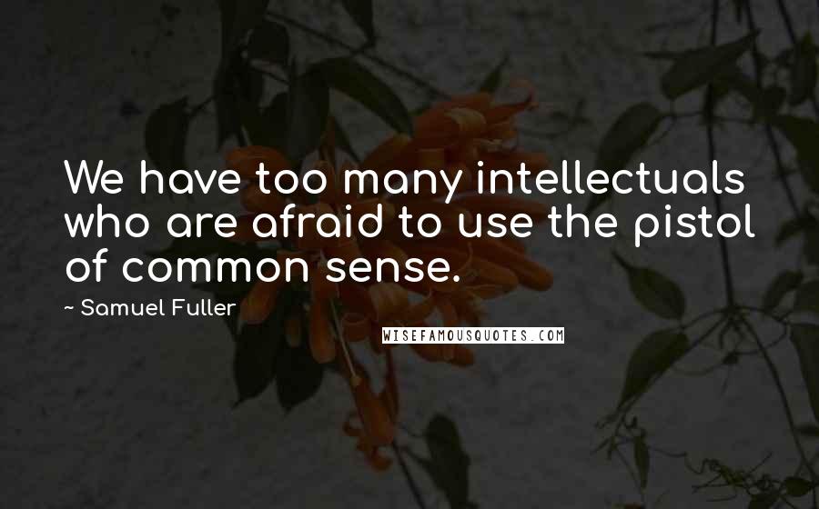 Samuel Fuller Quotes: We have too many intellectuals who are afraid to use the pistol of common sense.