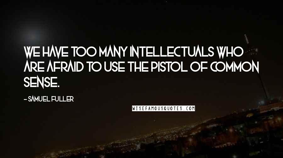 Samuel Fuller Quotes: We have too many intellectuals who are afraid to use the pistol of common sense.