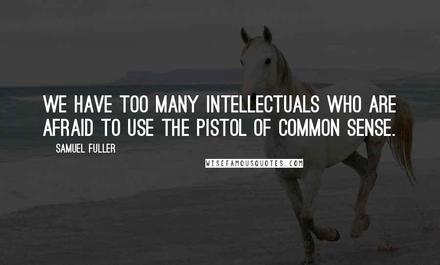 Samuel Fuller Quotes: We have too many intellectuals who are afraid to use the pistol of common sense.