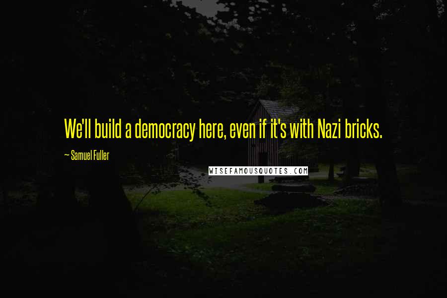 Samuel Fuller Quotes: We'll build a democracy here, even if it's with Nazi bricks.