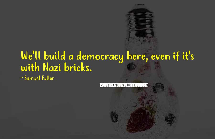 Samuel Fuller Quotes: We'll build a democracy here, even if it's with Nazi bricks.