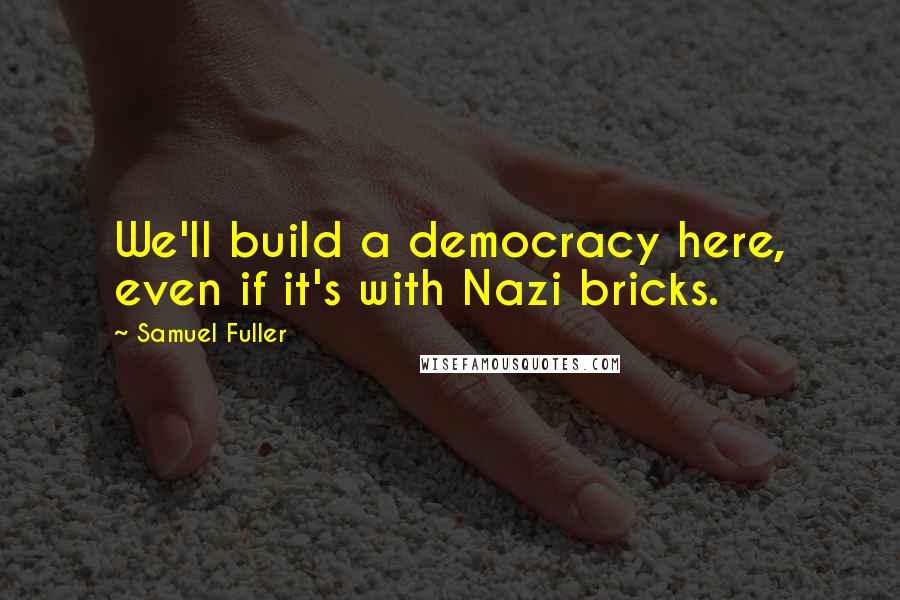 Samuel Fuller Quotes: We'll build a democracy here, even if it's with Nazi bricks.